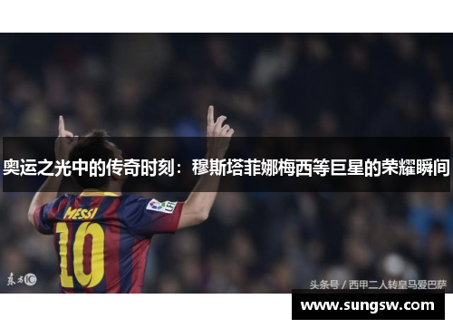 奥运之光中的传奇时刻：穆斯塔菲娜梅西等巨星的荣耀瞬间