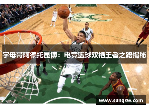 字母哥阿德托昆博：电竞篮球双栖王者之路揭秘