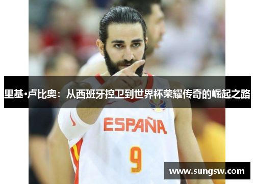 里基·卢比奥：从西班牙控卫到世界杯荣耀传奇的崛起之路