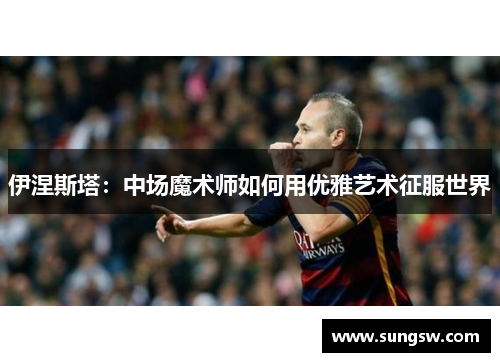 伊涅斯塔：中场魔术师如何用优雅艺术征服世界