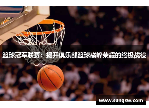 篮球冠军联赛：揭开俱乐部篮球巅峰荣耀的终极战役