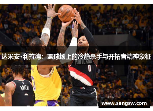 达米安·利拉德：篮球场上的冷静杀手与开拓者精神象征