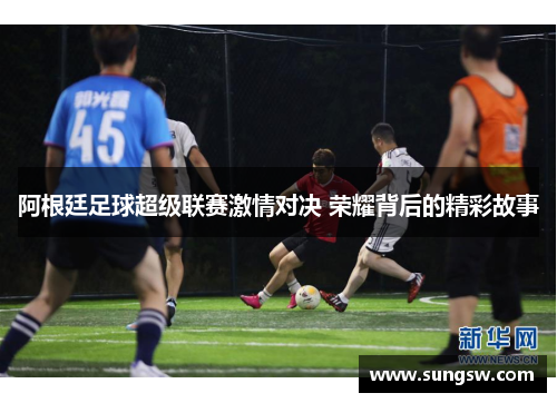 阿根廷足球超级联赛激情对决 荣耀背后的精彩故事