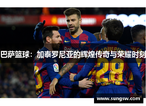 巴萨篮球：加泰罗尼亚的辉煌传奇与荣耀时刻
