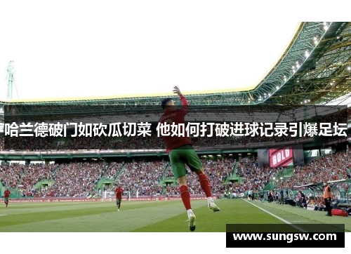 哈兰德破门如砍瓜切菜 他如何打破进球记录引爆足坛