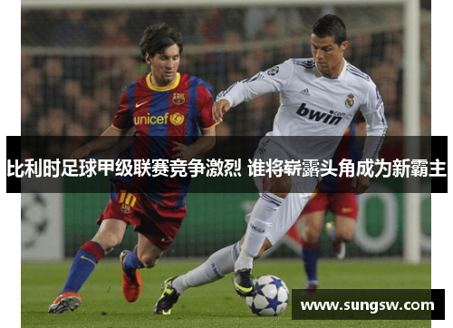 比利时足球甲级联赛竞争激烈 谁将崭露头角成为新霸主