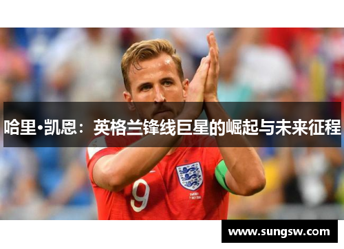 哈里·凯恩：英格兰锋线巨星的崛起与未来征程
