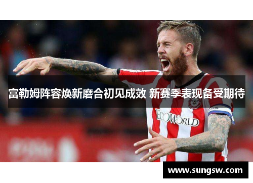 富勒姆阵容焕新磨合初见成效 新赛季表现备受期待