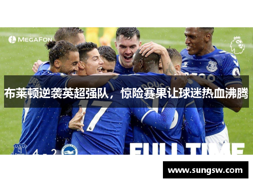 布莱顿逆袭英超强队，惊险赛果让球迷热血沸腾
