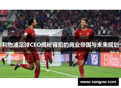 利物浦足球CEO揭秘背后的商业帝国与未来规划