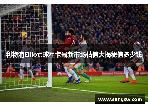 利物浦Elliott球星卡最新市场估值大揭秘值多少钱
