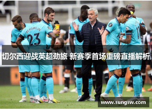 切尔西迎战英超劲旅 新赛季首场重磅直播解析